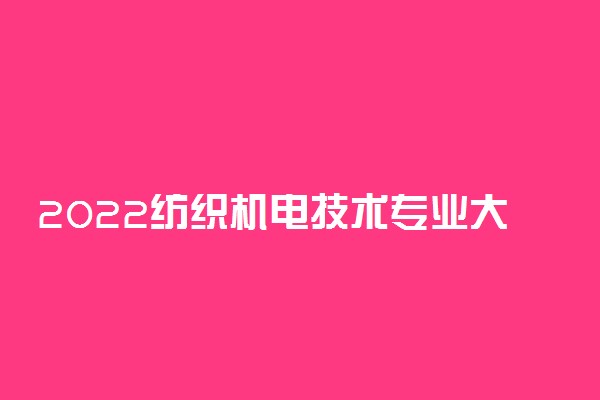 2022纺织机电技术专业大学排名最新 高职专科学校哪个好