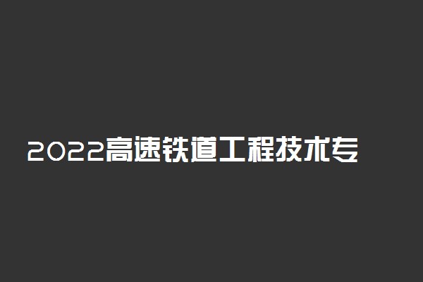 2022高速铁道工程技术专业就业前景如何