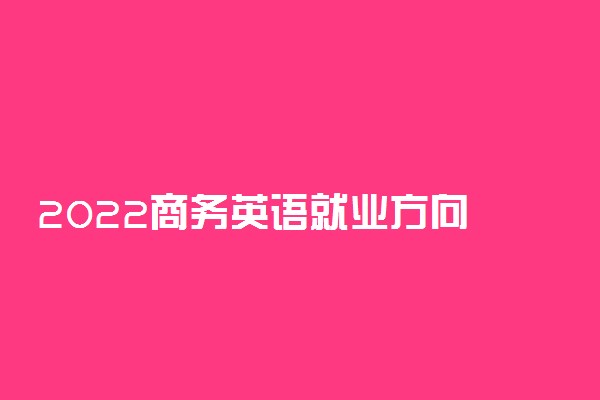 2022商务英语就业方向 就业前景怎么样