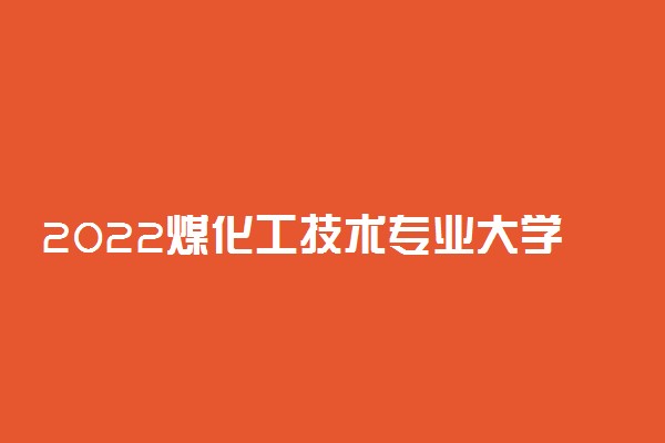 2022煤化工技术专业大学排名最新 高职专科学校哪个好