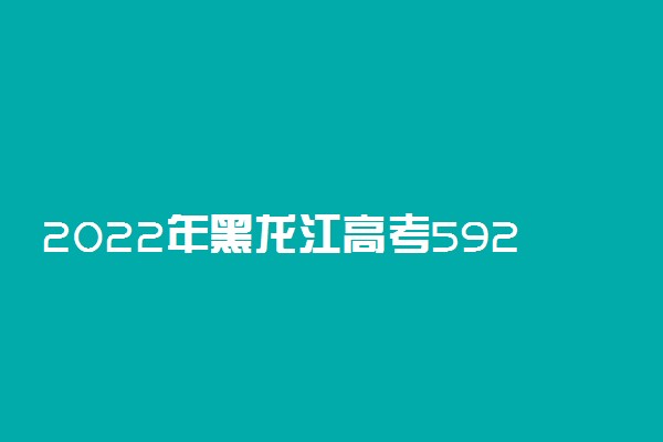 2022年黑龙江高考592分能报什么大学 592分能上哪些院校