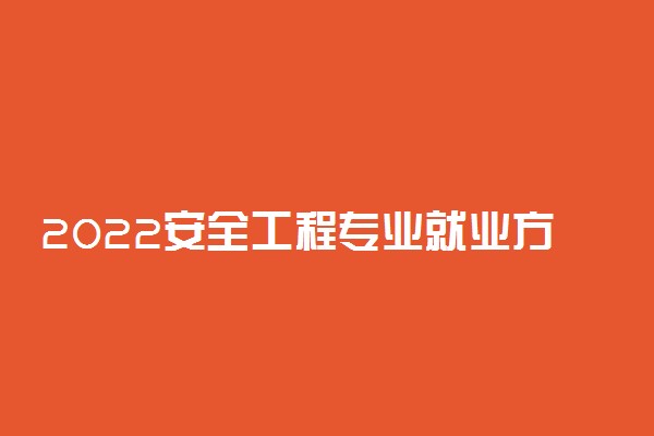 2022安全工程专业就业方向及就业前景怎么样