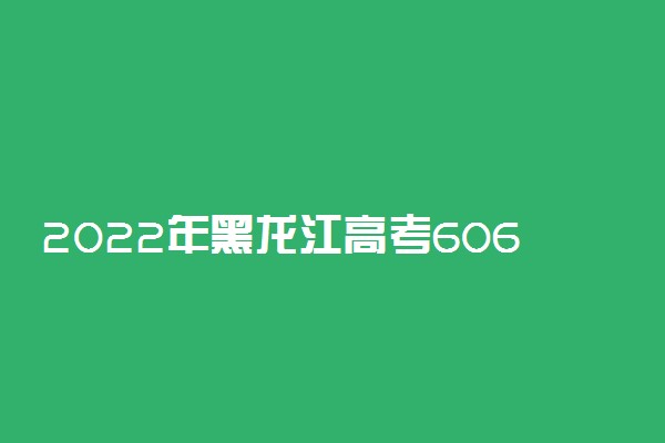 2022年黑龙江高考606分能报什么大学 606分能上哪些院校