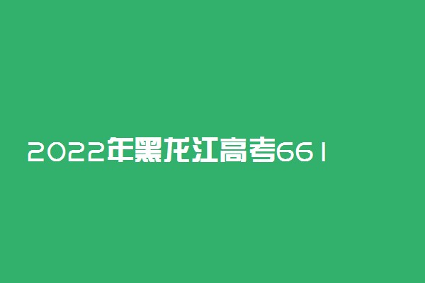 2022年黑龙江高考661分能报什么大学 661分能上哪些院校