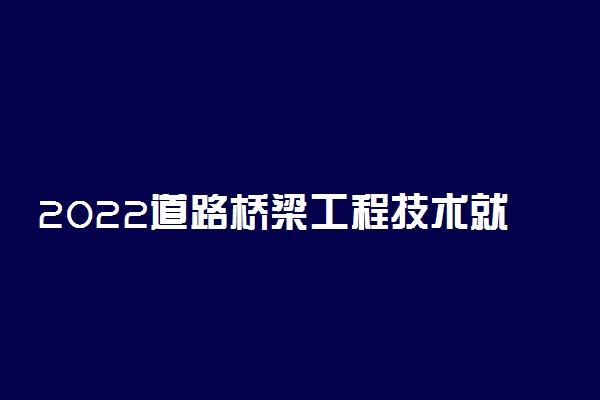 2022道路桥梁工程技术就业前景怎么样