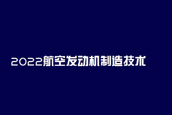 2022航空发动机制造技术专业大学排名最新 高职专科学校哪个好