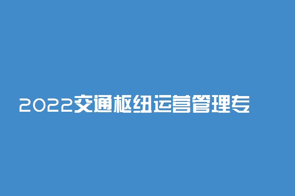 2022交通枢纽运营管理专业大学排名最新 高职专科学校哪个好