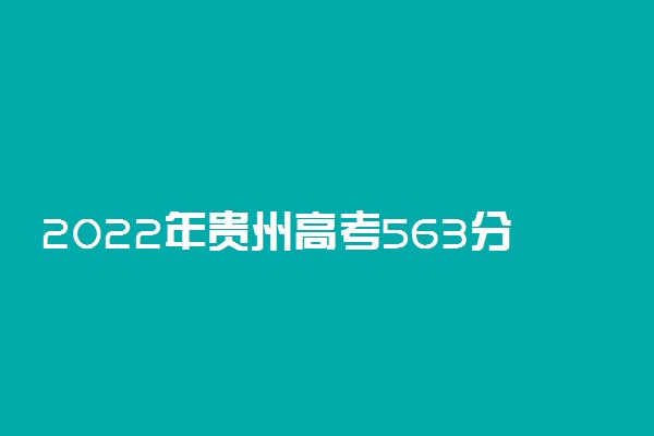 2022年贵州高考563分能报什么大学 563分能上哪些院校