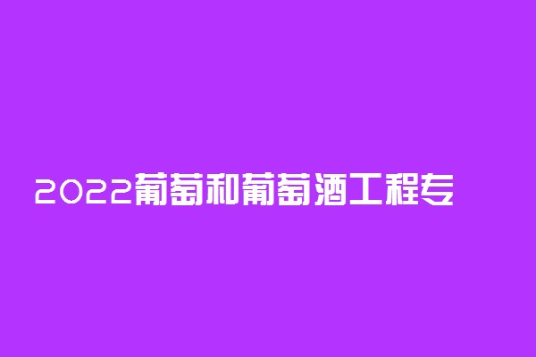 2022葡萄和葡萄酒工程专业课程有哪些 发展前景怎么样