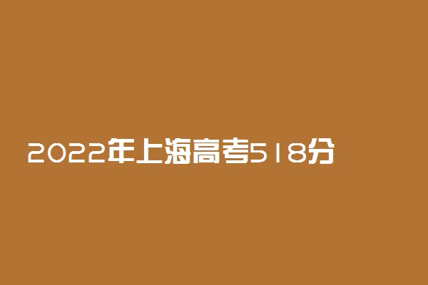 2022年上海高考518分能报什么大学 518分能上哪些院校
