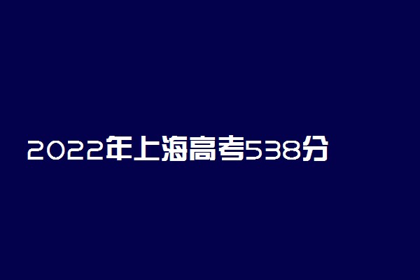 2022年上海高考538分能报什么大学 538分能上哪些院校