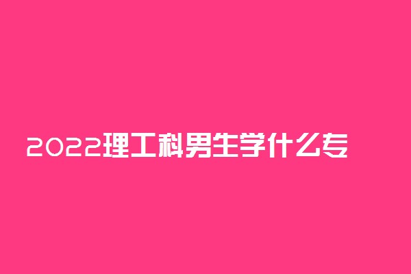 2022理工科男生学什么专业好?