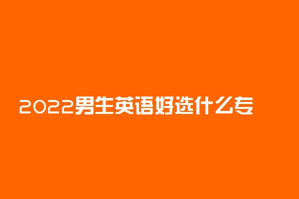 2022男生英语好选什么专业就业好？