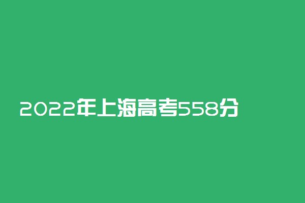 2022年上海高考558分能报什么大学 558分能上哪些院校