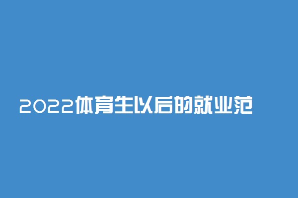 2022体育生以后的就业范围有哪些 就业前景怎么样