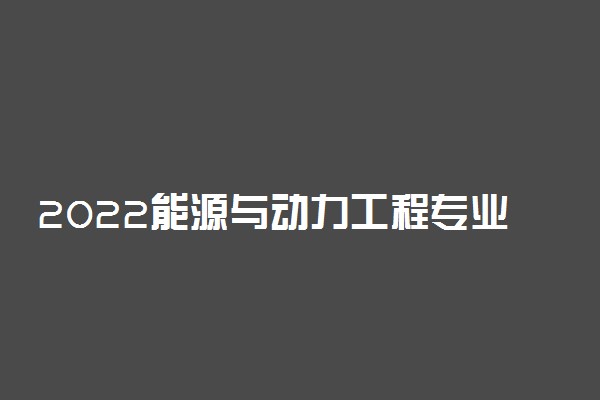 2022能源与动力工程专业有哪些课程 前景如何