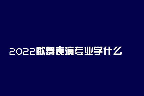 2022歌舞表演专业学什么 就业前景及方向如何