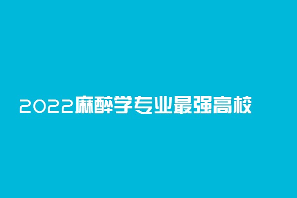 2022麻醉学专业最强高校有哪些