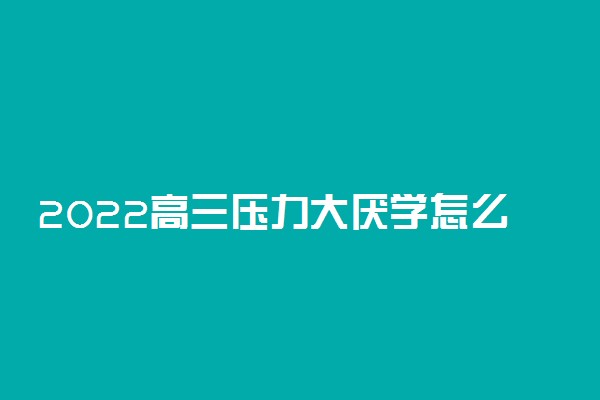 2022高三压力大厌学怎么办 高三学生焦虑厌学10个妙招