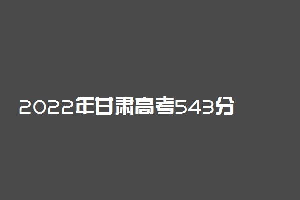 2022年甘肃高考543分能报什么大学 543分能上哪些院校