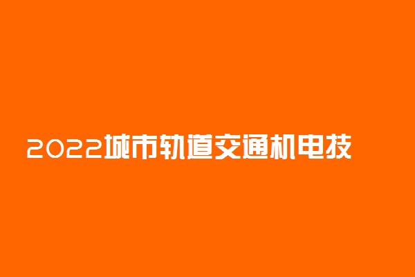 2022城市轨道交通机电技术专业大学排名最新