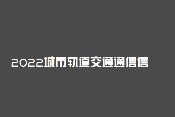 2022城市轨道交通通信信号技术专业大学排名最新