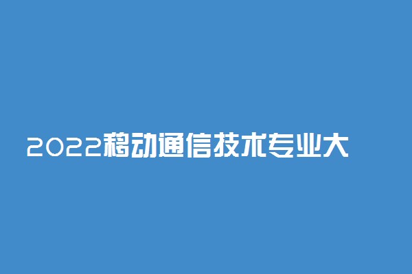 2022移动通信技术专业大学排名最新 高职专科学校哪个好