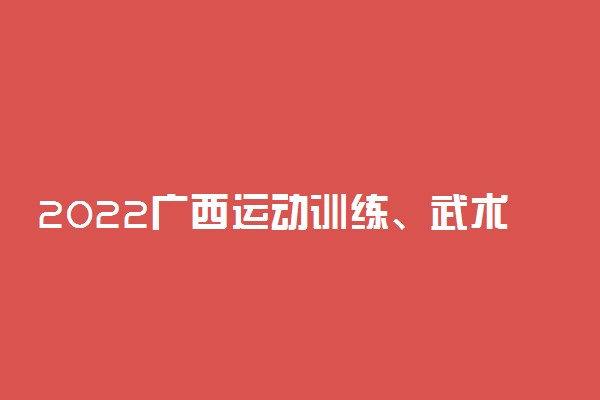 2022广西运动训练、武术与民族传统体育专业考试时间