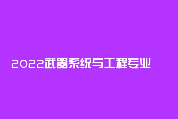 2022武器系统与工程专业课程有哪些 就业前景如何