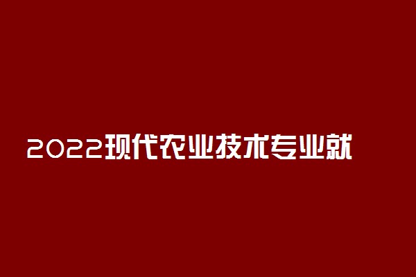2022现代农业技术专业就业方向及前景