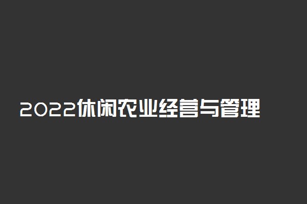 2022休闲农业经营与管理就业方向及前景
