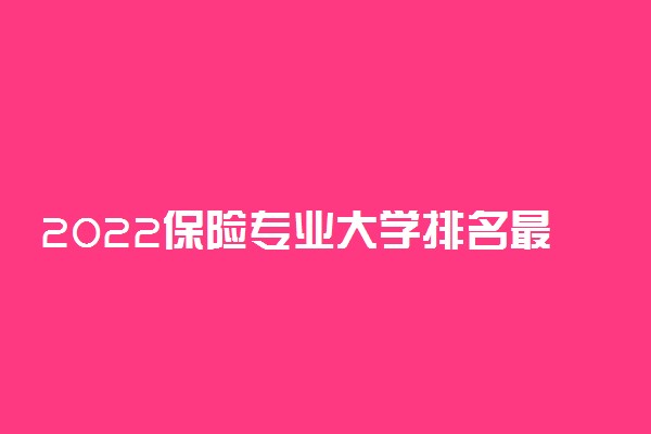 2022保险专业大学排名最新 高职专科学校哪个好