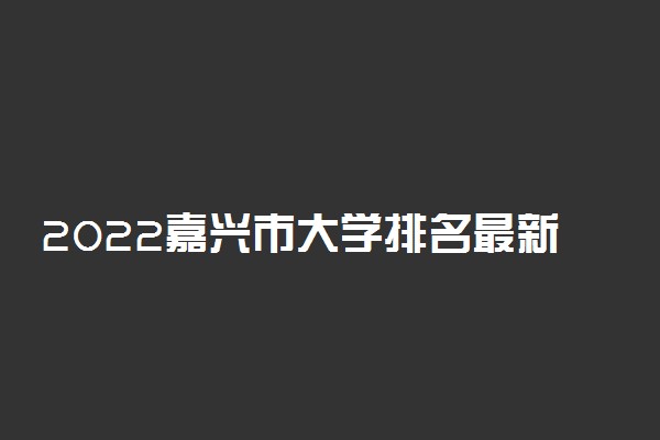 2022嘉兴市大学排名最新 好的高校有哪些