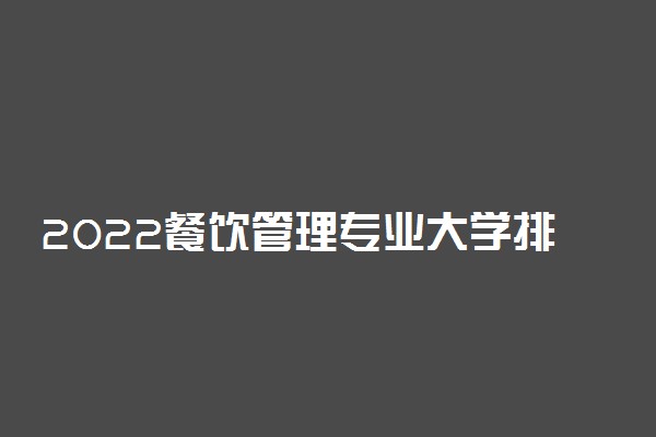 2022餐饮管理专业大学排名最新 高职专科学校哪个好