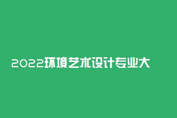 2022环境艺术设计专业大学排名最新 高职专科学校哪个好