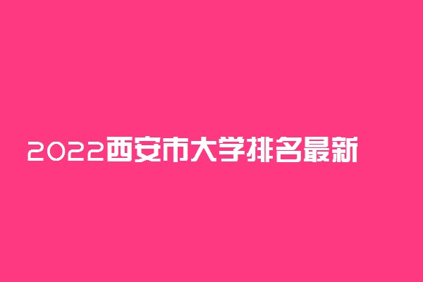 2022西安市大学排名最新 好的高校有哪些