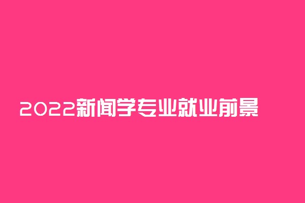 2022新闻学专业就业前景 薪资待遇怎么样