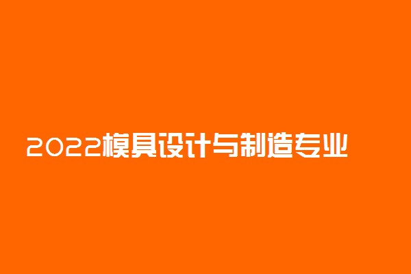 2022模具设计与制造专业就业前景怎么样