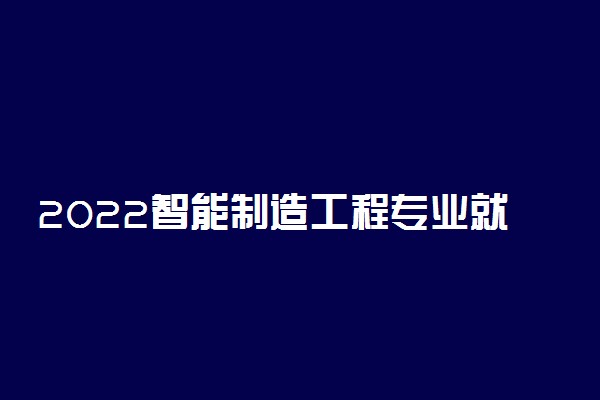 2022智能制造工程专业就业方向及前景