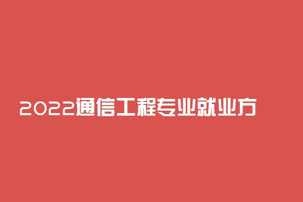 2022通信工程专业就业方向和就业前景分析