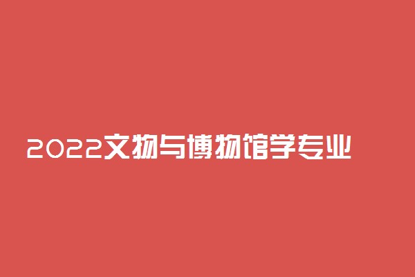 2022文物与博物馆学专业介绍及就业前景