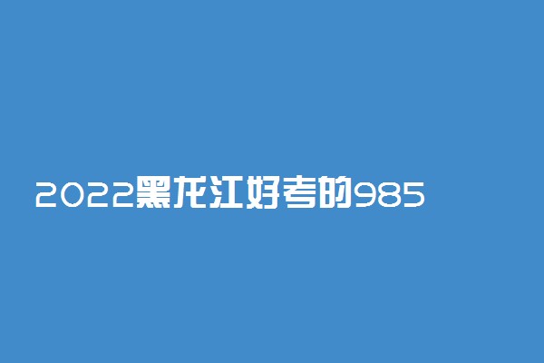 2022黑龙江好考的985大学及录取分数线