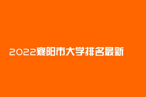 2022襄阳市大学排名最新 好的高校有哪些