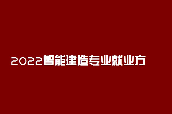 2022智能建造专业就业方向及前景