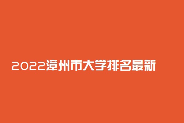 2022漳州市大学排名最新 好的高校有哪些