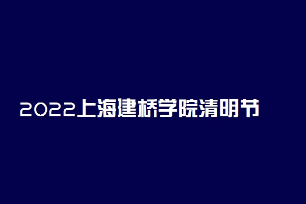 2022上海建桥学院清明节放假时间安排 放不放假
