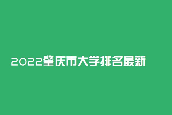 2022肇庆市大学排名最新 好的高校有哪些