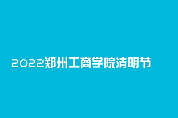 2022郑州工商学院清明节放假时间安排 放不放假