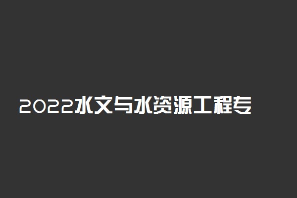 2022水文与水资源工程专业就业方向及前景