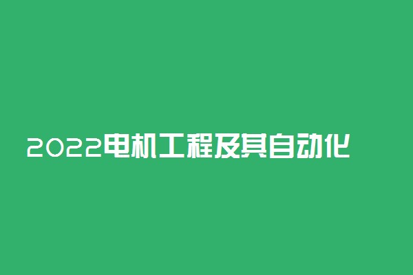 2022电机工程及其自动化专业课程有哪些 就业前景如何